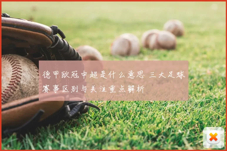 德甲欧冠中超是什么意思 三大足球赛事区别与关注重点解析