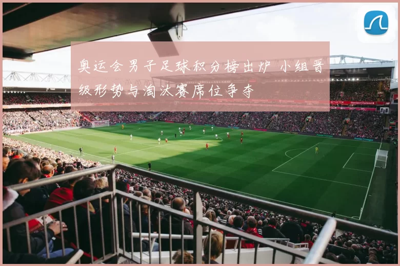 奥运会男子足球积分榜出炉 小组晋级形势与淘汰赛席位争夺