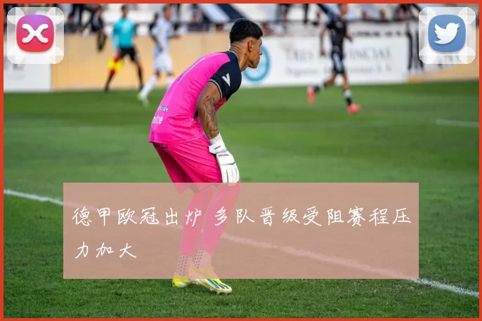 德甲欧冠出炉 多队晋级受阻赛程压力加大