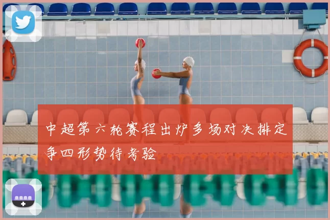 中超第六轮赛程出炉多场对决排定争四形势待考验