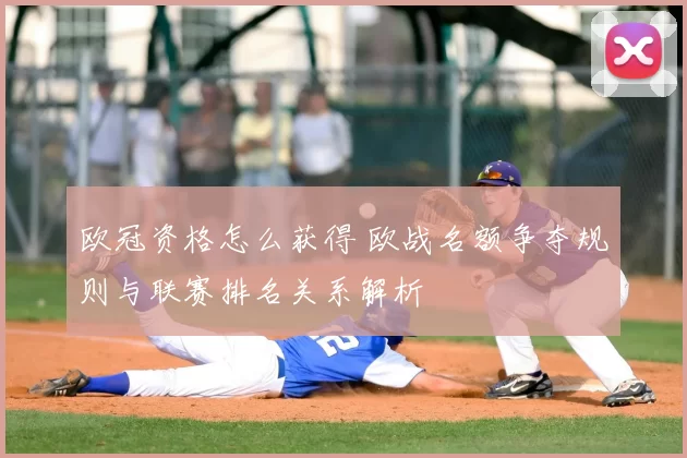 欧冠资格怎么获得 欧战名额争夺规则与联赛排名关系解析