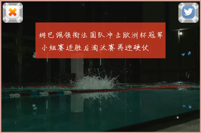 姆巴佩领衔法国队冲击欧洲杯冠军 小组赛连胜后淘汰赛再迎硬仗