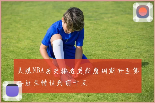 美媒NBA历史排名更新詹姆斯升至第二杜兰特位列前十五