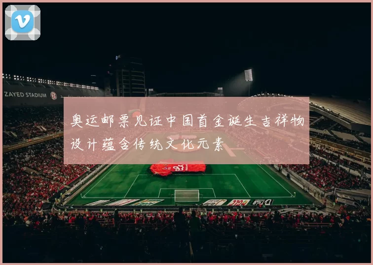 奥运邮票见证中国首金诞生吉祥物设计蕴含传统文化元素