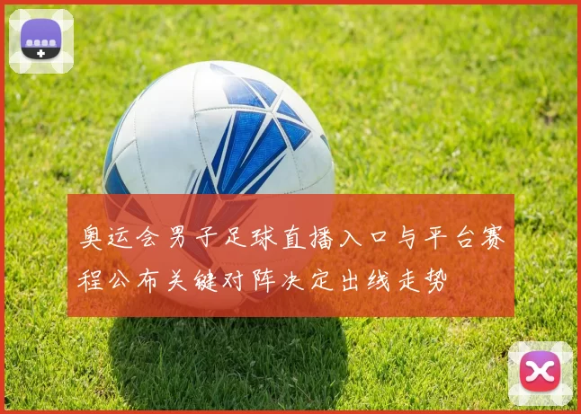 奥运会男子足球直播入口与平台赛程公布关键对阵决定出线走势