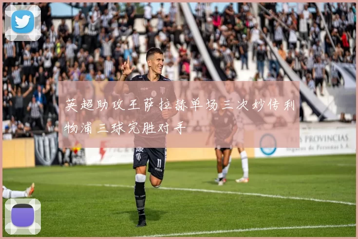 英超助攻王萨拉赫单场三次妙传利物浦三球完胜对手