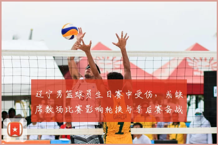 辽宁男篮球员生日赛中受伤,或缺席数场比赛影响轮换与季后赛备战