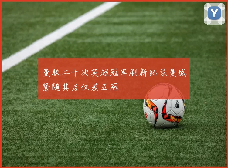 曼联二十次英超冠军刷新纪录曼城紧随其后仅差五冠