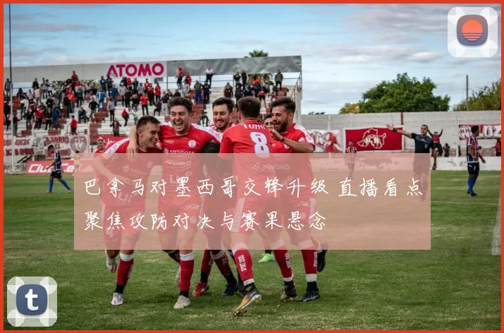 巴拿马对墨西哥交锋升级 直播看点聚焦攻防对决与赛果悬念