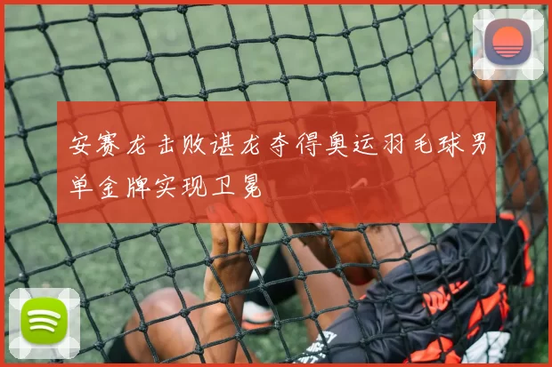 安赛龙击败谌龙夺得奥运羽毛球男单金牌实现卫冕