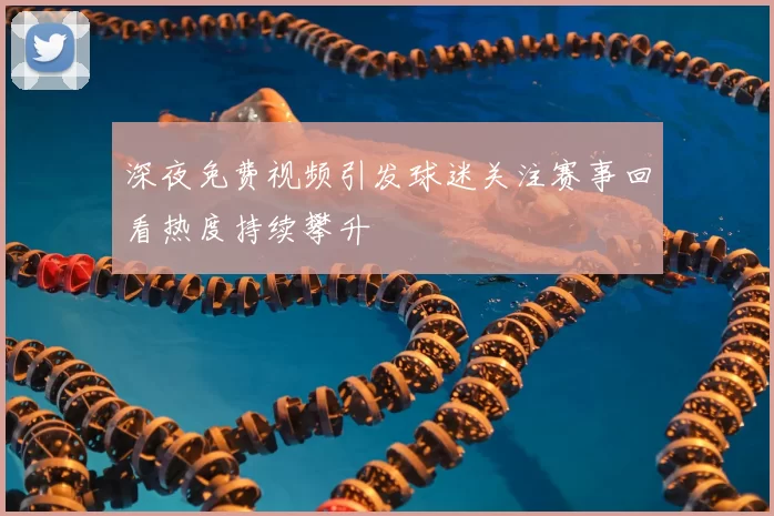 深夜免费视频引发球迷关注赛事回看热度持续攀升