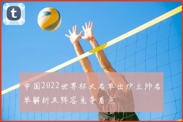 中国2022世界杯大名单出炉主帅名单解析及阵容竞争看点