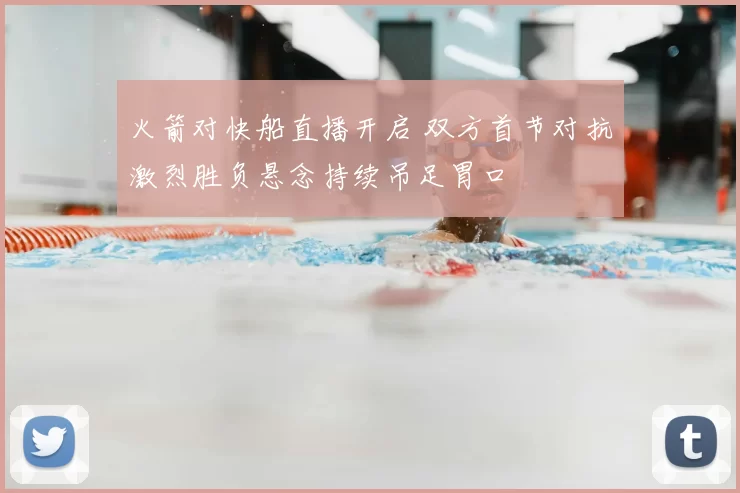 火箭对快船直播开启 双方首节对抗激烈胜负悬念持续吊足胃口