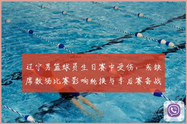 辽宁男篮球员生日赛中受伤,或缺席数场比赛影响轮换与季后赛备战