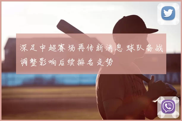 深足中超赛场再传新消息 球队备战调整影响后续排名走势