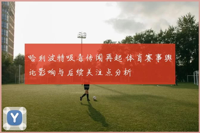 哈利波特吸毒传闻再起 体育赛事舆论影响与后续关注点分析