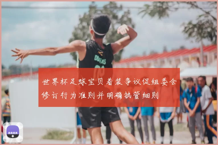 世界杯足球宝贝着装争议促组委会修订行为准则并明确执管细则
