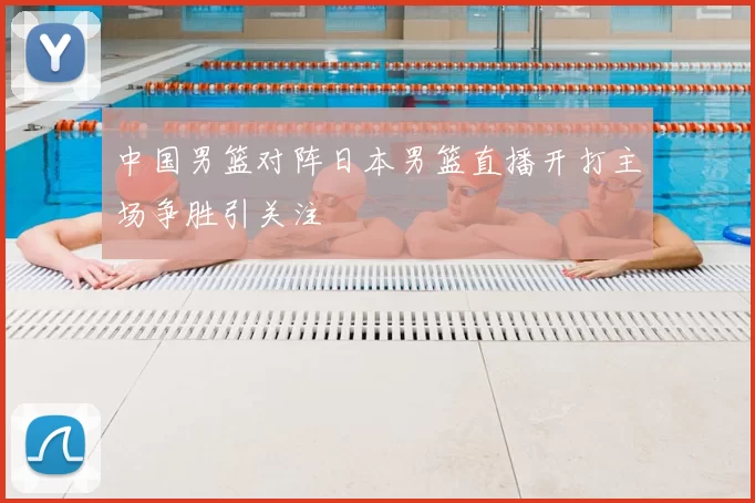 中国男篮对阵日本男篮直播开打主场争胜引关注