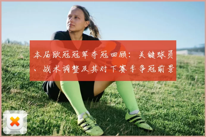 本届欧冠冠军夺冠回顾:关键球员、战术调整及其对下赛季争冠前景的影响