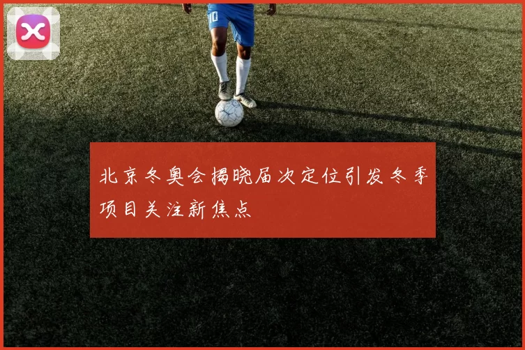 北京冬奥会揭晓届次定位引发冬季项目关注新焦点
