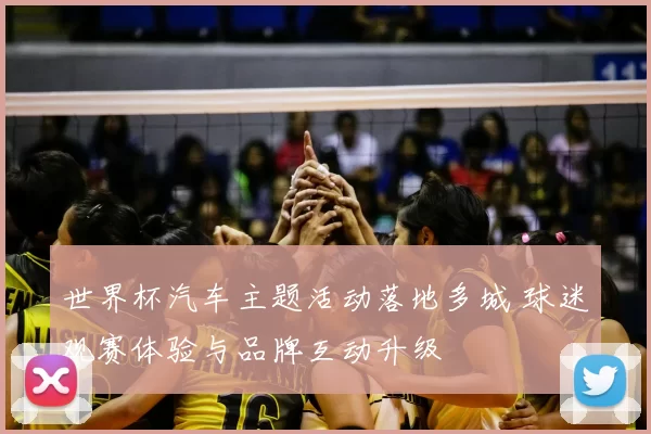 世界杯汽车主题活动落地多城 球迷观赛体验与品牌互动升级