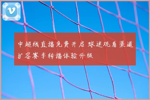 中超线直播免费开启 球迷观看渠道扩容赛季转播体验升级