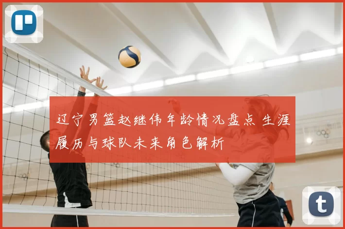 辽宁男篮赵继伟年龄情况盘点 生涯履历与球队未来角色解析