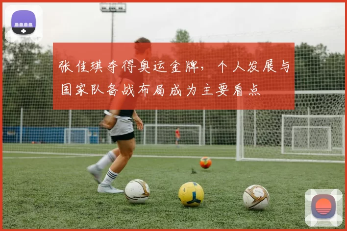 张佳琪夺得奥运金牌，个人发展与国家队备战布局成为主要看点