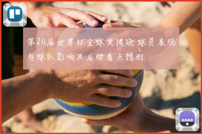 第20届世界杯金球奖揭晓 球员表现与球队影响及后续看点预测