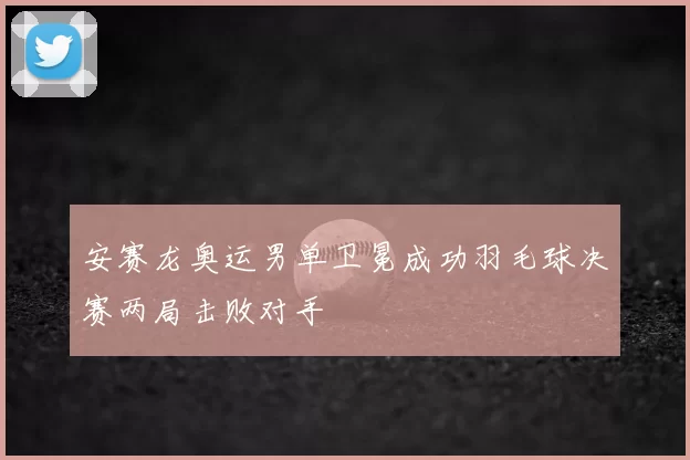 安赛龙奥运男单卫冕成功羽毛球决赛两局击败对手