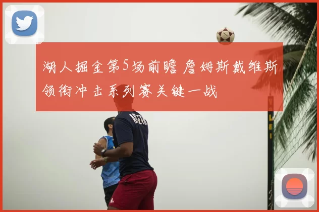 湖人掘金第5场前瞻 詹姆斯戴维斯领衔冲击系列赛关键一战
