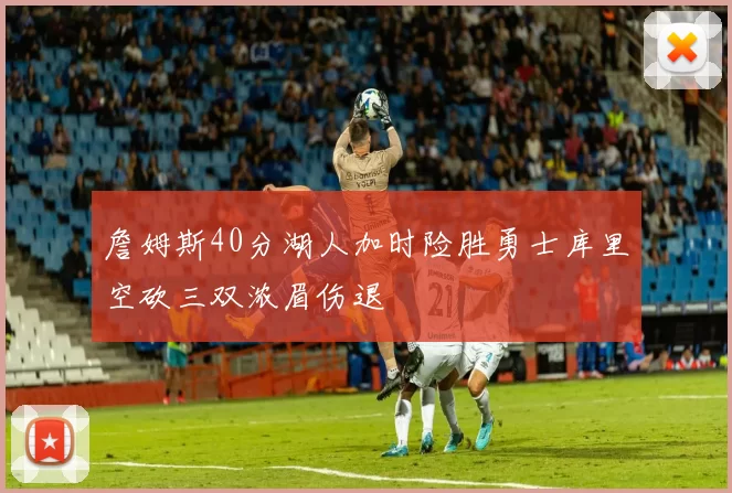 詹姆斯40分湖人加时险胜勇士库里空砍三双浓眉伤退