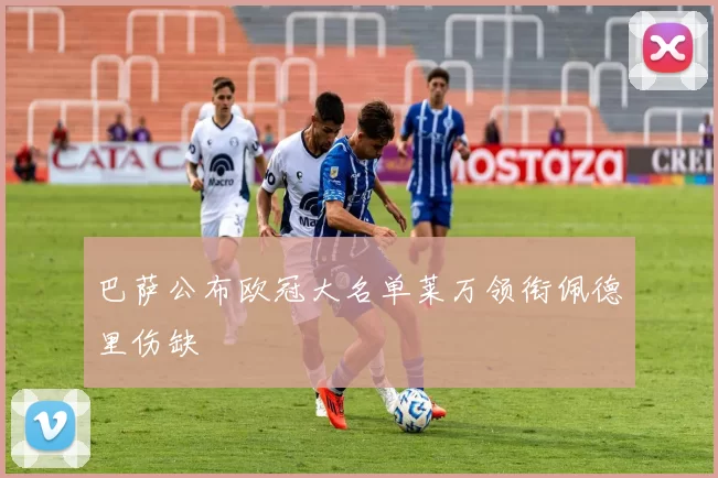 巴萨公布欧冠大名单莱万领衔佩德里伤缺