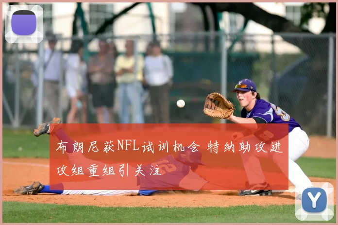 布朗尼获NFL试训机会 特纳助攻进攻组重组引关注