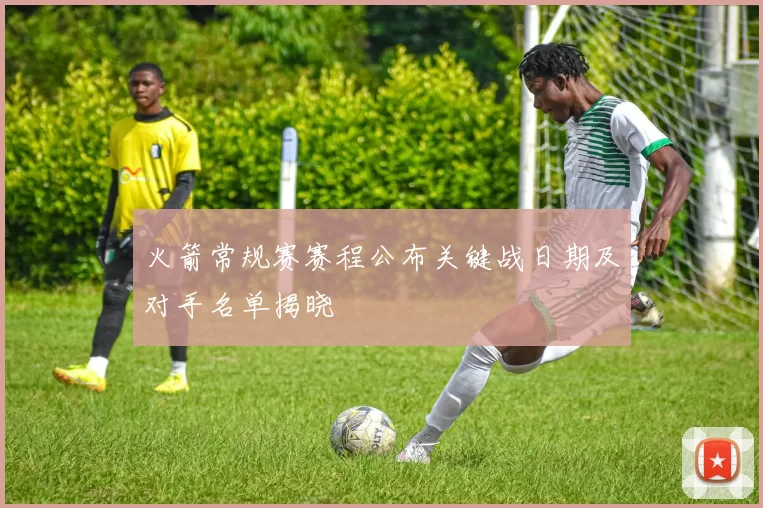 火箭常规赛赛程公布关键战日期及对手名单揭晓