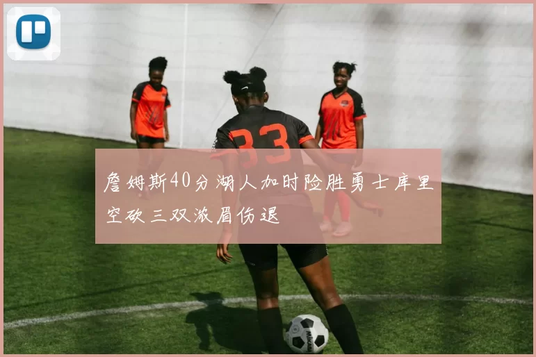 詹姆斯40分湖人加时险胜勇士库里空砍三双浓眉伤退