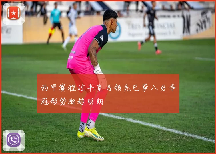 西甲赛程过半皇马领先巴萨八分争冠形势渐趋明朗