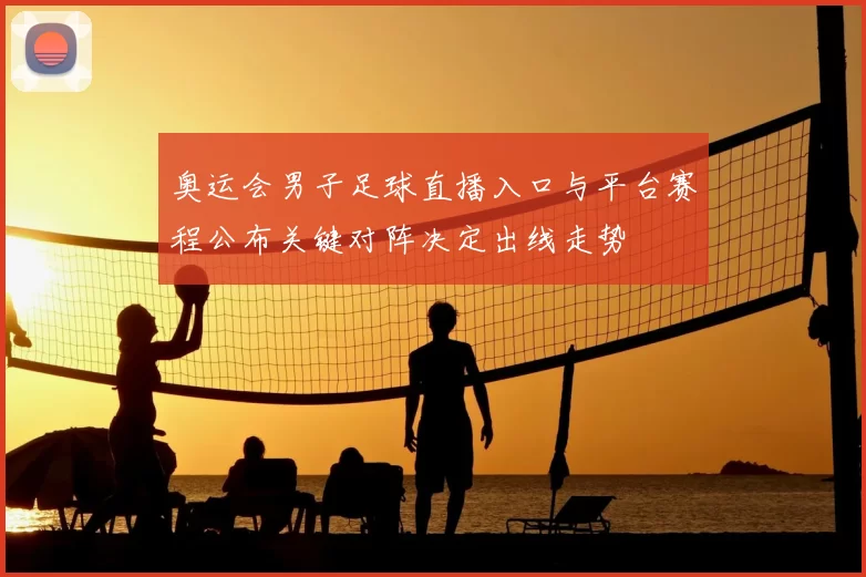 奥运会男子足球直播入口与平台赛程公布关键对阵决定出线走势