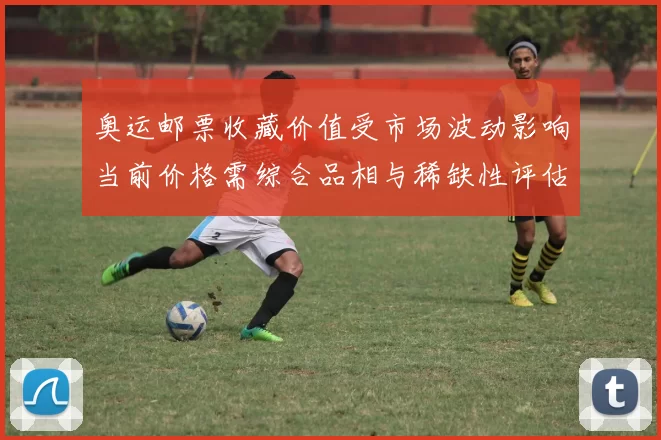 奥运邮票收藏价值受市场波动影响当前价格需综合品相与稀缺性评估