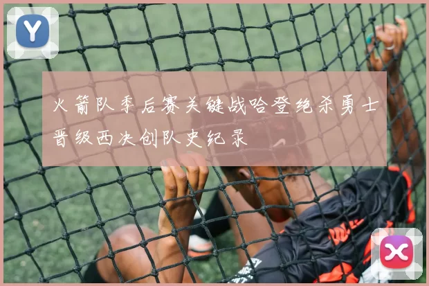 火箭队季后赛关键战哈登绝杀勇士晋级西决创队史纪录