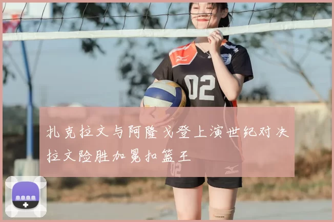 扎克拉文与阿隆戈登上演世纪对决拉文险胜加冕扣篮王