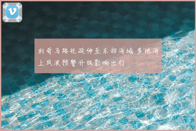 利奇马路径延伸至东部海域 多地海上风浪预警升级影响出行