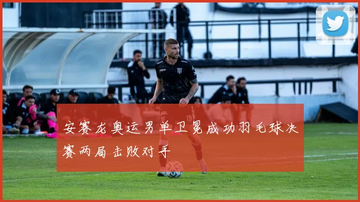 安赛龙奥运男单卫冕成功羽毛球决赛两局击败对手