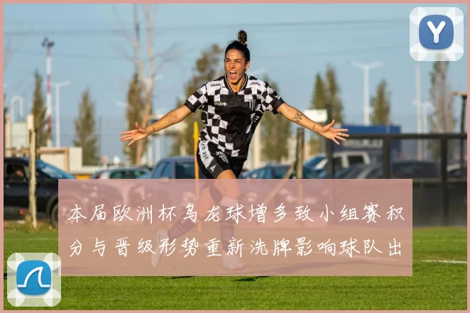 本届欧洲杯乌龙球增多致小组赛积分与晋级形势重新洗牌影响球队出线