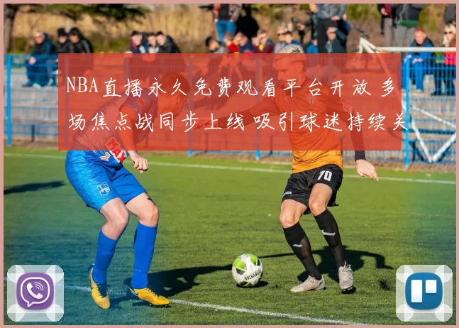 NBA直播永久免费观看平台开放 多场焦点战同步上线 吸引球迷持续关注