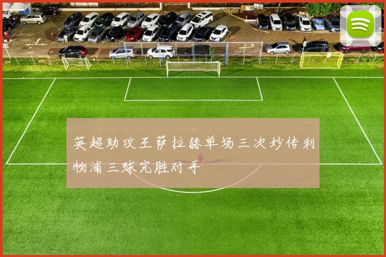 英超助攻王萨拉赫单场三次妙传利物浦三球完胜对手