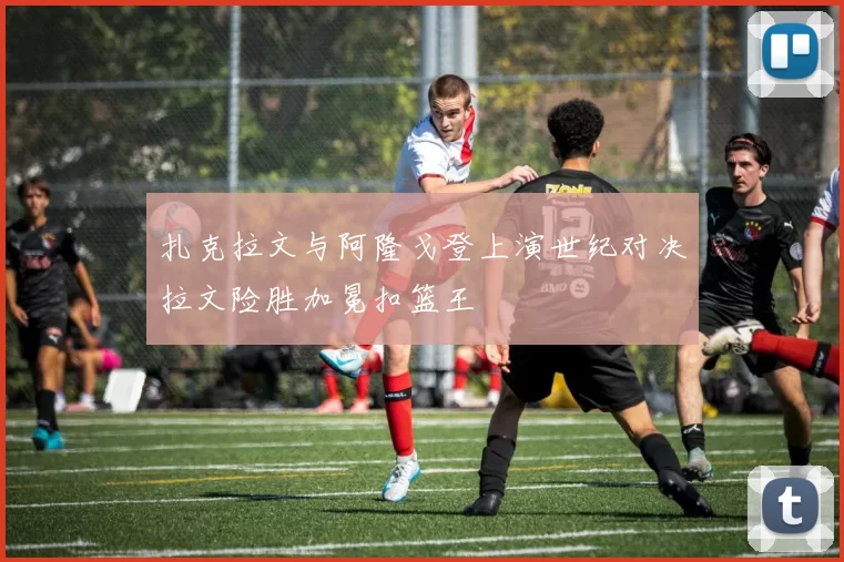 扎克拉文与阿隆戈登上演世纪对决拉文险胜加冕扣篮王