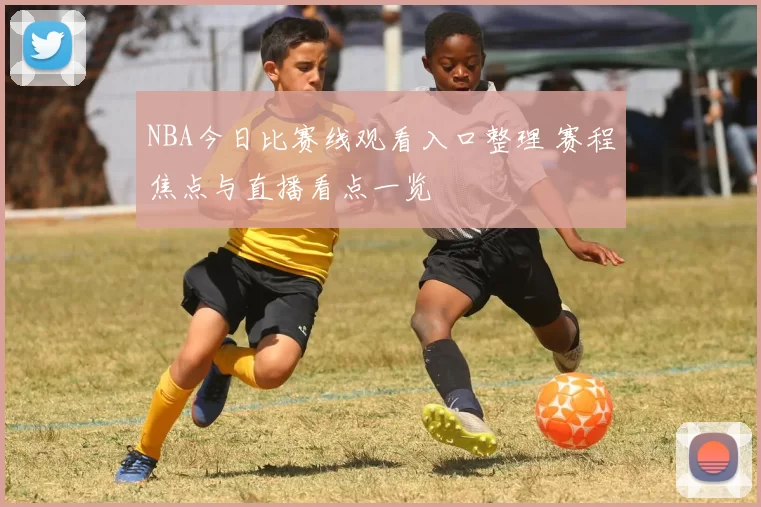 NBA今日比赛线观看入口整理 赛程焦点与直播看点一览