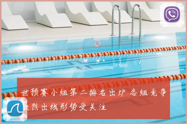 世预赛小组第二排名出炉 各组竞争激烈出线形势受关注