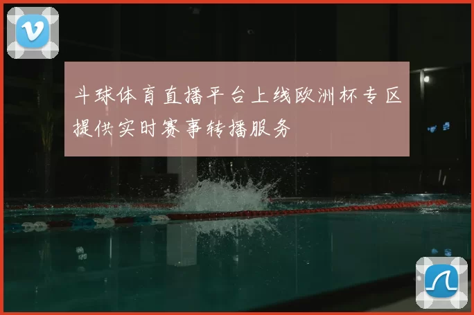 斗球体育直播平台上线欧洲杯专区提供实时赛事转播服务